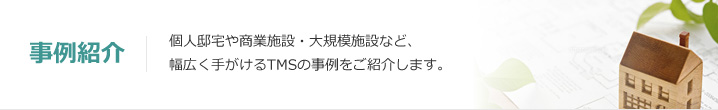 事例紹介：個人邸宅や商業施設・大規模施設など、幅広く手がけるTMSの事例をご紹介します。