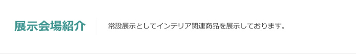 展示会場紹介：常設展示としてインテリア関連商品を展示しております。